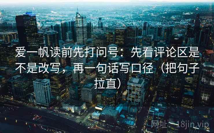 爱一帆读前先打问号：先看评论区是不是改写，再一句话写口径（把句子拉直）