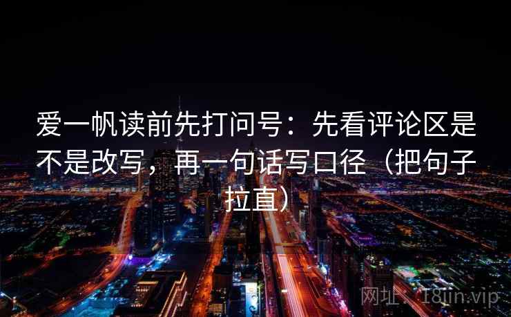 爱一帆读前先打问号：先看评论区是不是改写，再一句话写口径（把句子拉直）