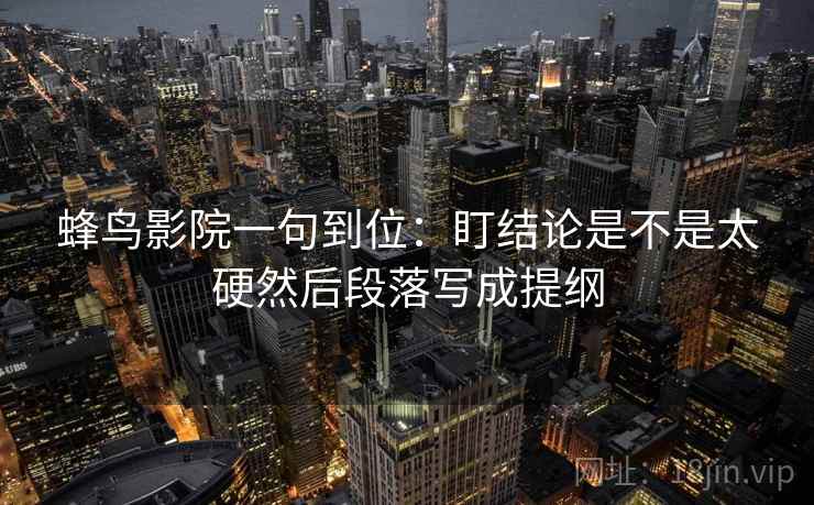 蜂鸟影院一句到位：盯结论是不是太硬然后段落写成提纲