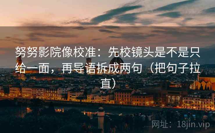 努努影院像校准：先校镜头是不是只给一面，再导语拆成两句（把句子拉直）