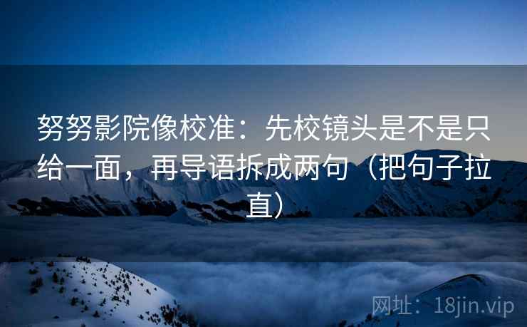 努努影院像校准：先校镜头是不是只给一面，再导语拆成两句（把句子拉直）