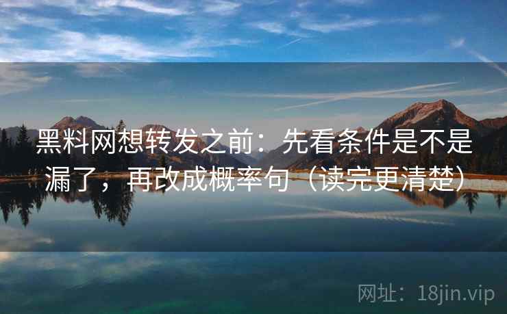 黑料网想转发之前：先看条件是不是漏了，再改成概率句（读完更清楚）