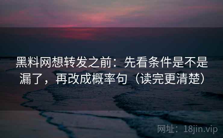 黑料网想转发之前：先看条件是不是漏了，再改成概率句（读完更清楚）