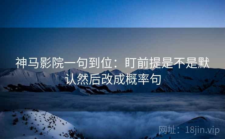 神马影院一句到位：盯前提是不是默认然后改成概率句