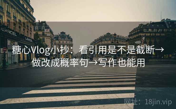 糖心Vlog小抄：看引用是不是截断→做改成概率句→写作也能用