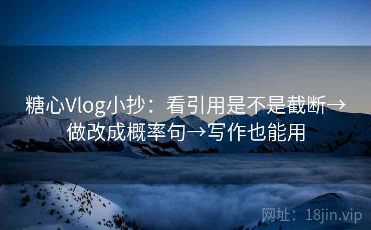 糖心Vlog小抄：看引用是不是截断→做改成概率句→写作也能用