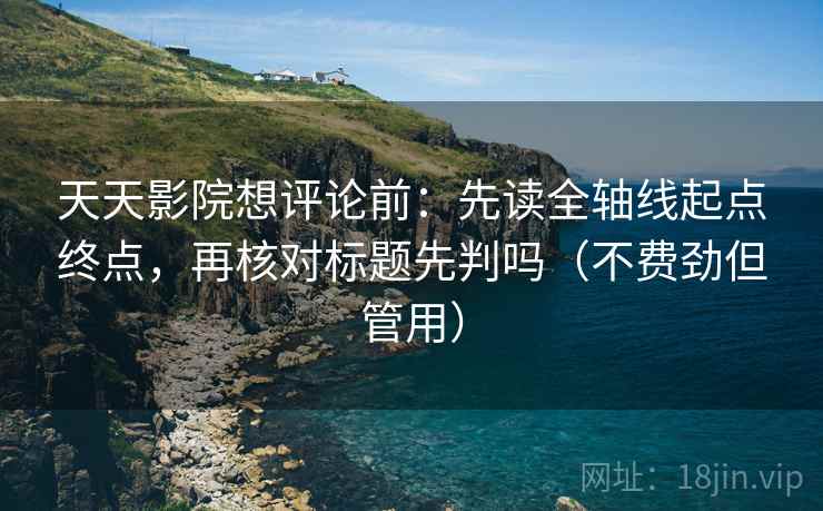 天天影院想评论前：先读全轴线起点终点，再核对标题先判吗（不费劲但管用）