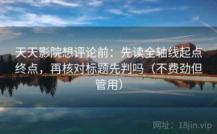 天天影院想评论前：先读全轴线起点终点，再核对标题先判吗（不费劲但管用）
