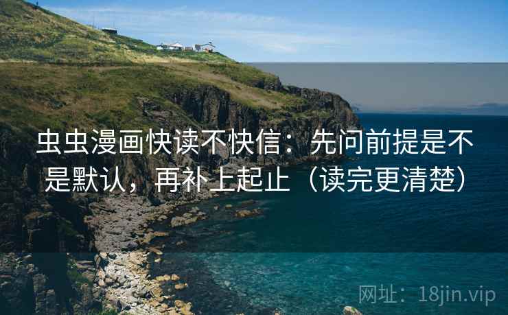 虫虫漫画快读不快信：先问前提是不是默认，再补上起止（读完更清楚）