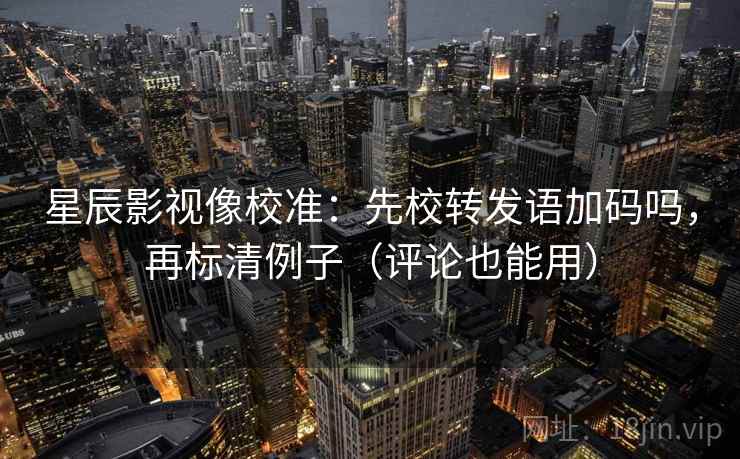 星辰影视像校准：先校转发语加码吗，再标清例子（评论也能用）