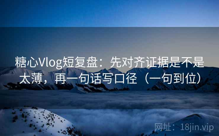 糖心Vlog短复盘：先对齐证据是不是太薄，再一句话写口径（一句到位）