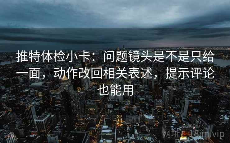 推特体检小卡：问题镜头是不是只给一面，动作改回相关表述，提示评论也能用