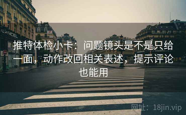 推特体检小卡：问题镜头是不是只给一面，动作改回相关表述，提示评论也能用