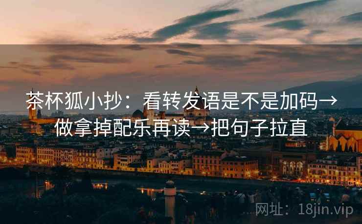 茶杯狐小抄：看转发语是不是加码→做拿掉配乐再读→把句子拉直