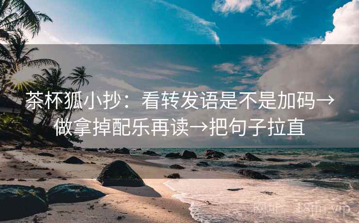 茶杯狐小抄：看转发语是不是加码→做拿掉配乐再读→把句子拉直