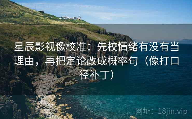 星辰影视像校准：先校情绪有没有当理由，再把定论改成概率句（像打口径补丁）