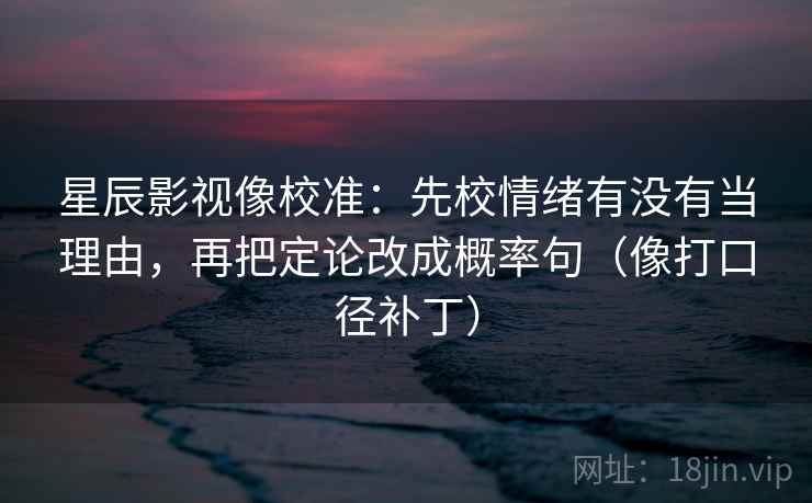星辰影视像校准：先校情绪有没有当理由，再把定论改成概率句（像打口径补丁）