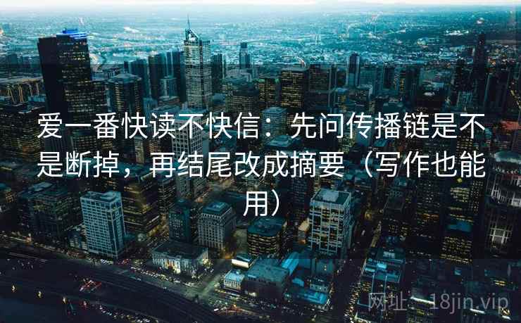 爱一番快读不快信：先问传播链是不是断掉，再结尾改成摘要（写作也能用）