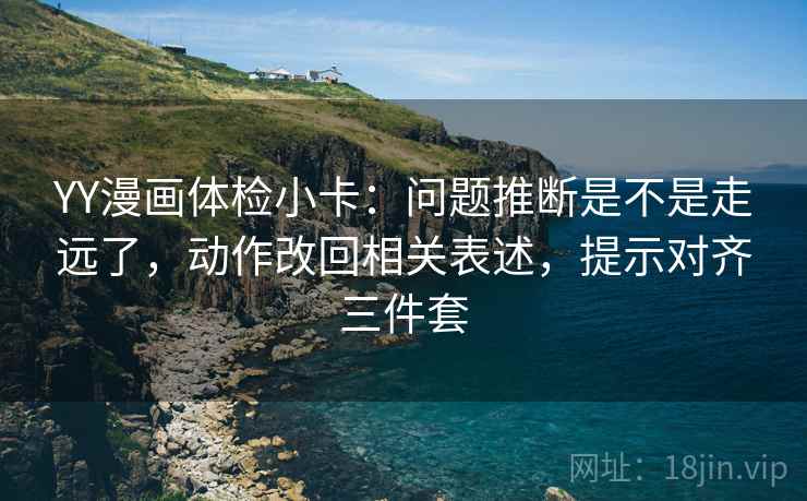 YY漫画体检小卡：问题推断是不是走远了，动作改回相关表述，提示对齐三件套