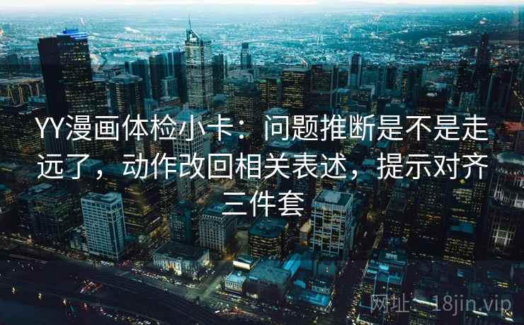YY漫画体检小卡：问题推断是不是走远了，动作改回相关表述，提示对齐三件套