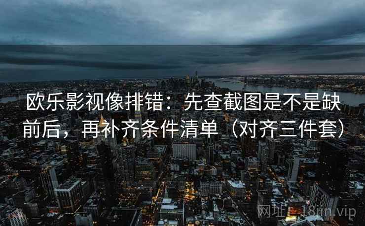欧乐影视像排错:先查截图是不是缺前后,再补齐条件清单(对齐三件套) 欧乐影视像排错:先查截图是不是缺前后,再补齐条件清单(对齐三件套)