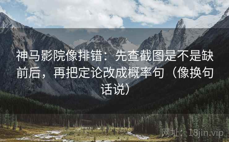 神马影院像排错：先查截图是不是缺前后，再把定论改成概率句（像换句话说）