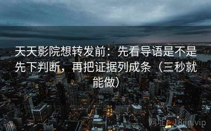 天天影院想转发前：先看导语是不是先下判断，再把证据列成条（三秒就能做）