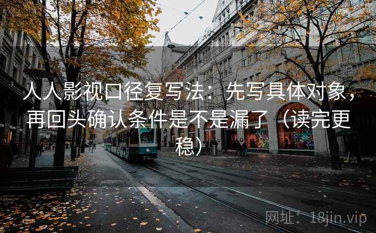 人人影视口径复写法：先写具体对象，再回头确认条件是不是漏了（读完更稳）