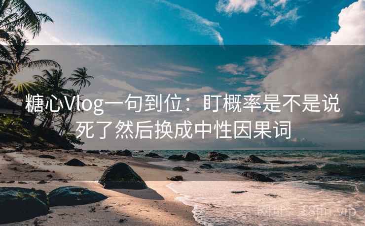 糖心Vlog一句到位：盯概率是不是说死了然后换成中性因果词