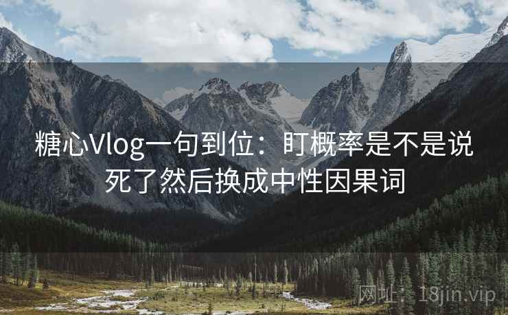糖心Vlog一句到位：盯概率是不是说死了然后换成中性因果词