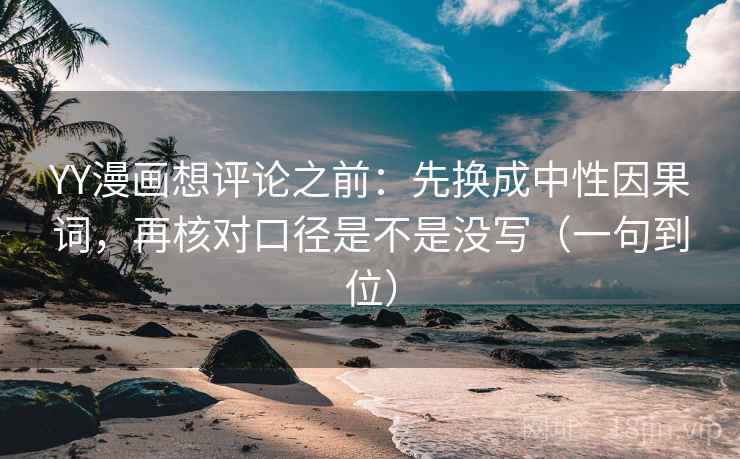 YY漫画想评论之前：先换成中性因果词，再核对口径是不是没写（一句到位）