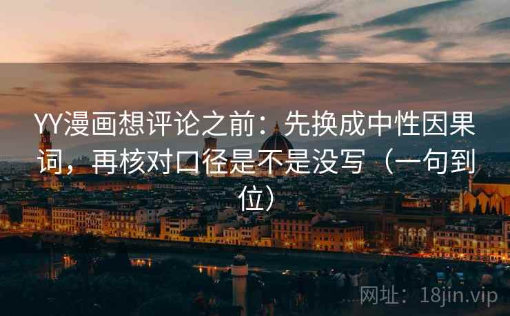 YY漫画想评论之前：先换成中性因果词，再核对口径是不是没写（一句到位）