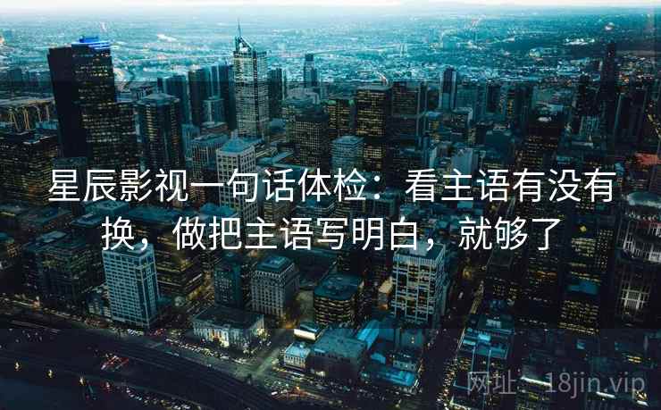 星辰影视一句话体检：看主语有没有换，做把主语写明白，就够了