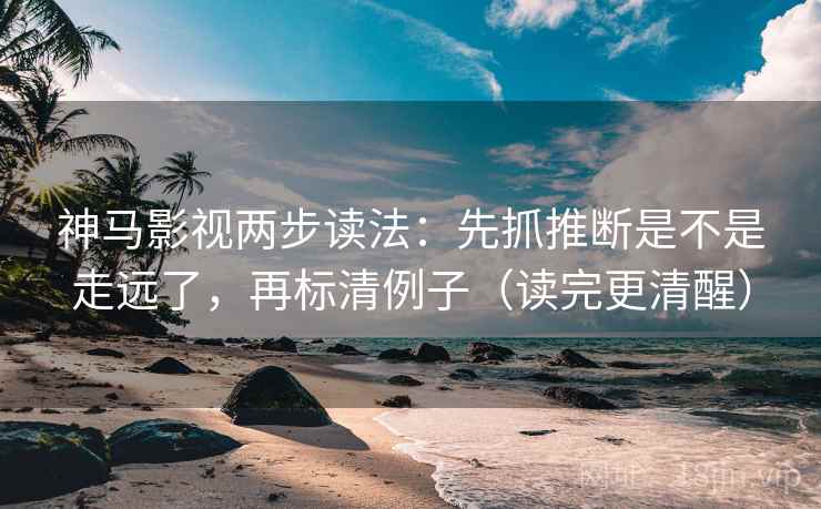 神马影视两步读法：先抓推断是不是走远了，再标清例子（读完更清醒）