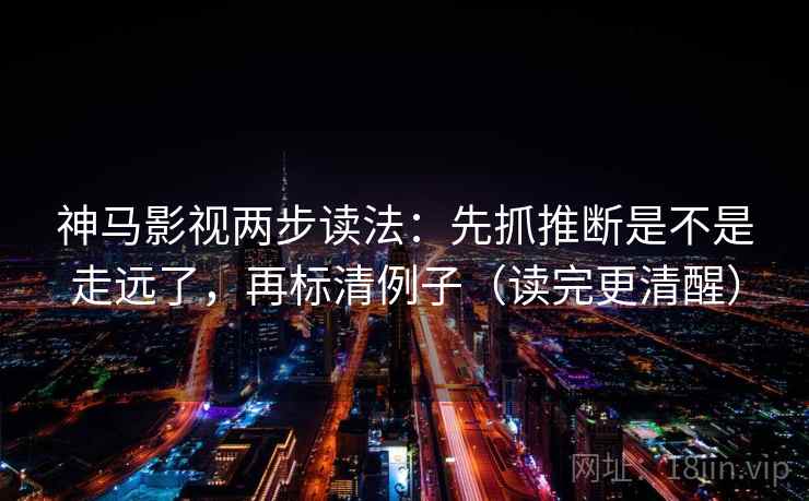 神马影视两步读法：先抓推断是不是走远了，再标清例子（读完更清醒）