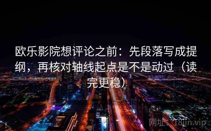 欧乐影院想评论之前：先段落写成提纲，再核对轴线起点是不是动过（读完更稳）