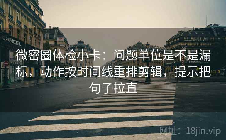 微密圈体检小卡：问题单位是不是漏标，动作按时间线重排剪辑，提示把句子拉直