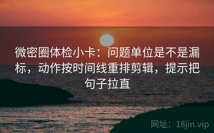 微密圈体检小卡：问题单位是不是漏标，动作按时间线重排剪辑，提示把句子拉直