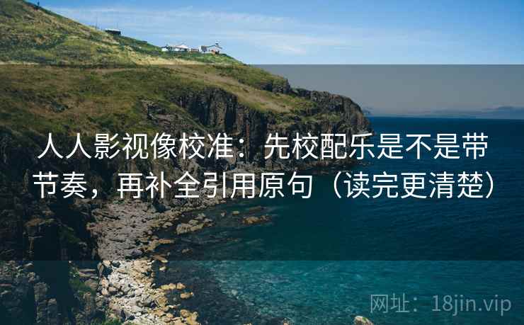 人人影视像校准：先校配乐是不是带节奏，再补全引用原句（读完更清楚）
