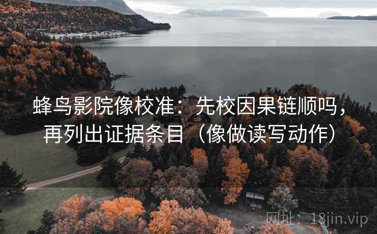 蜂鸟影院像校准：先校因果链顺吗，再列出证据条目（像做读写动作）