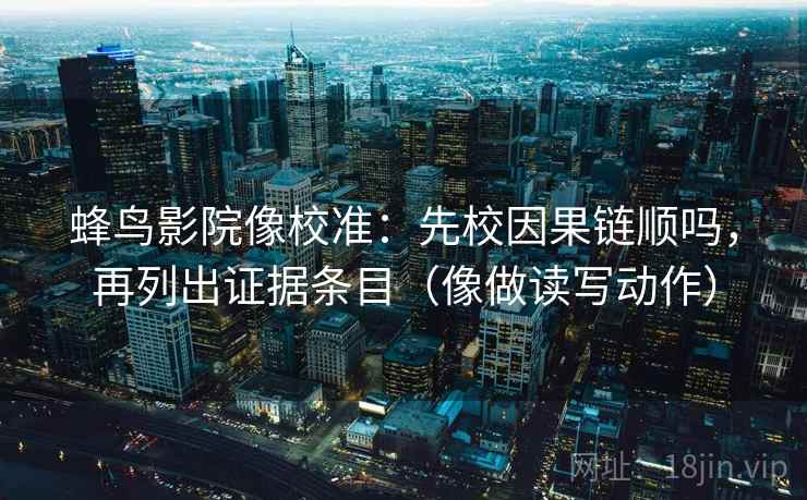 蜂鸟影院像校准：先校因果链顺吗，再列出证据条目（像做读写动作）