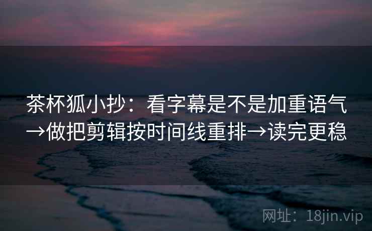 茶杯狐小抄：看字幕是不是加重语气→做把剪辑按时间线重排→读完更稳