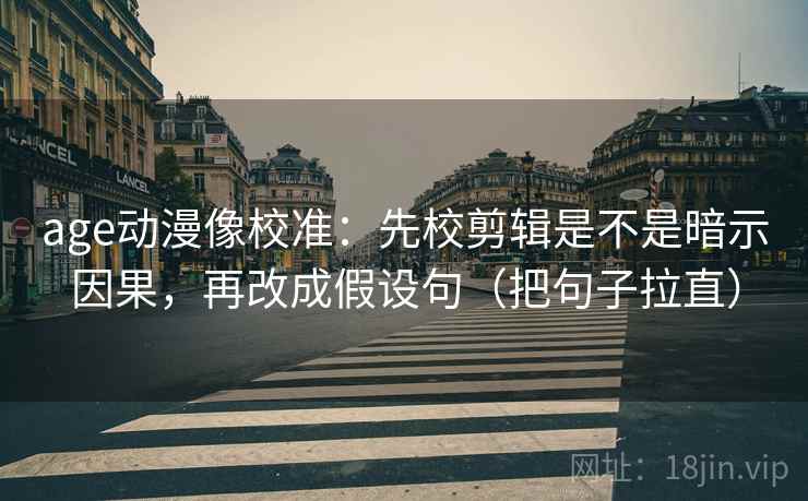 age动漫像校准：先校剪辑是不是暗示因果，再改成假设句（把句子拉直）