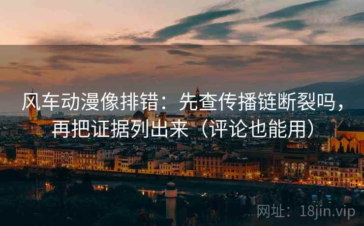 风车动漫像排错:先查传播链断裂吗,再把证据列出来(评论也能用) 风车动漫像排错:先查传播链断裂吗,再把证据列出来(评论也能用)