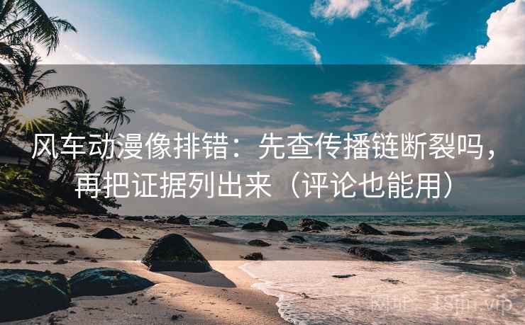 风车动漫像排错:先查传播链断裂吗,再把证据列出来(评论也能用) 风车动漫像排错:先查传播链断裂吗,再把证据列出来(评论也能用)