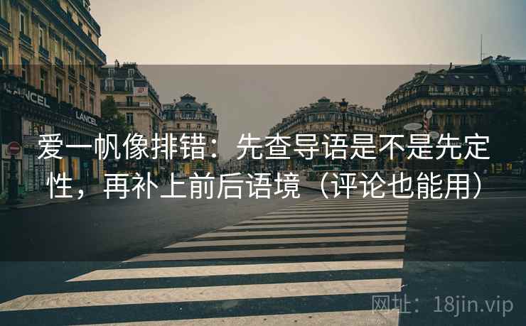 爱一帆像排错：先查导语是不是先定性，再补上前后语境（评论也能用）