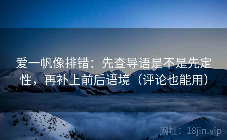 爱一帆像排错：先查导语是不是先定性，再补上前后语境（评论也能用）