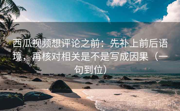 西瓜视频想评论之前：先补上前后语境，再核对相关是不是写成因果（一句到位）