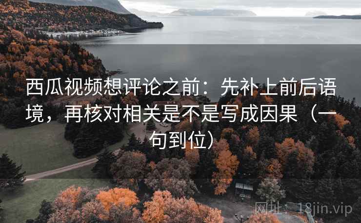 西瓜视频想评论之前：先补上前后语境，再核对相关是不是写成因果（一句到位）