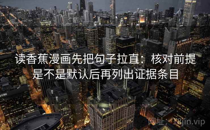 读香蕉漫画先把句子拉直:核对前提是不是默认后再列出证据条目 读香蕉漫画先把句子拉直:核对前提是不是默认后再列出证据条目